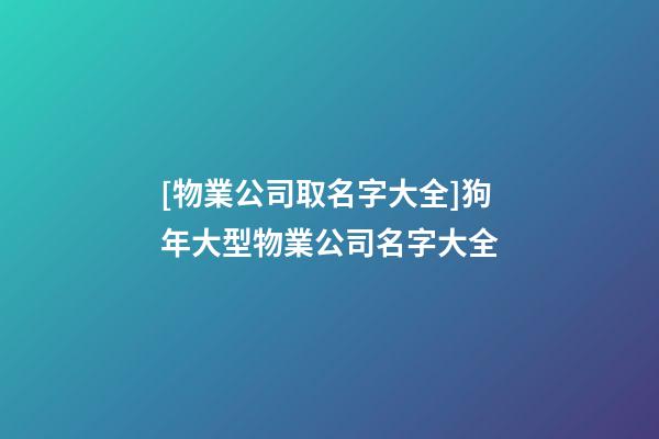 [物業公司取名字大全]狗年大型物業公司名字大全-第1張-公司起名-玄機派